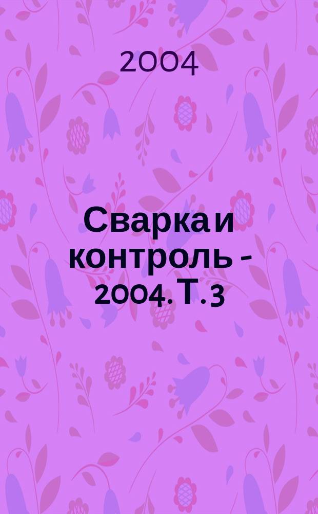 Сварка и контроль - 2004. Т. 3 : Сварочные материалы. Технология. Сварочное оборудование