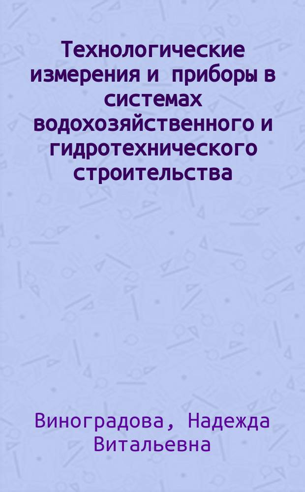 Технологические измерения и приборы в системах водохозяйственного и гидротехнического строительства : учеб. пособие для студентов, обучающихся по специальности 290800 "Водоснабжение и водоотведение" направления 653500 "Стр-во"