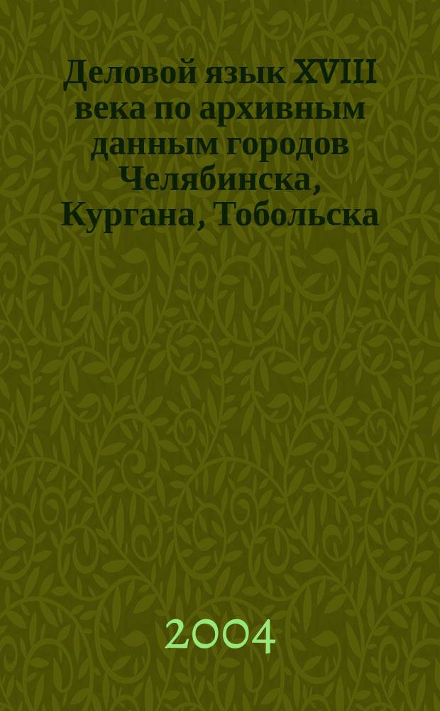Деловой язык XVIII века по архивным данным городов Челябинска, Кургана, Тобольска : Сб. ст.
