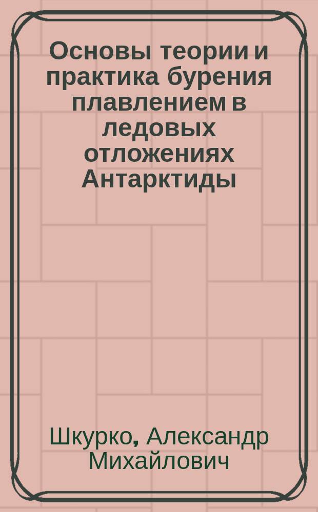 Основы теории и практика бурения плавлением в ледовых отложениях Антарктиды