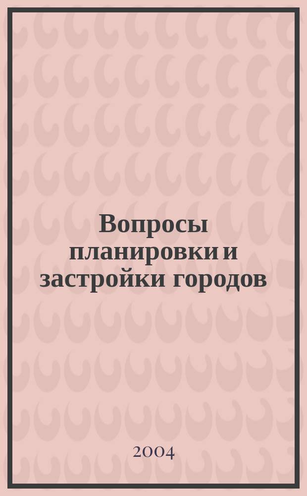Вопросы планировки и застройки городов : материалы XI Междунар. науч.-практ. конф., 28-29 мая 2004 г., Пенза