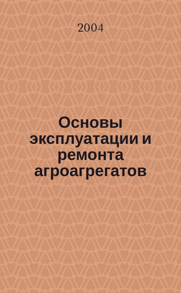 Основы эксплуатации и ремонта агроагрегатов : учеб. пособие для инженер. специальностей с.-х. вузов