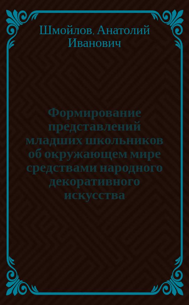 Формирование представлений младших школьников об окружающем мире средствами народного декоративного искусства : Автореф. дис. на соиск. учен. степ. к.п.н. : Спец. 13.00.01