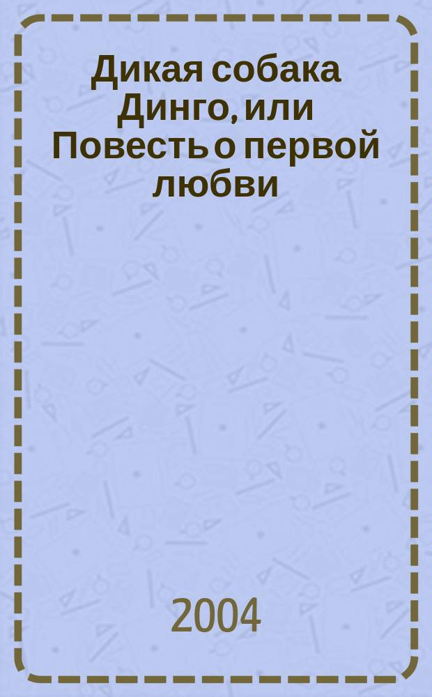Дикая собака Динго, или Повесть о первой любви : повесть