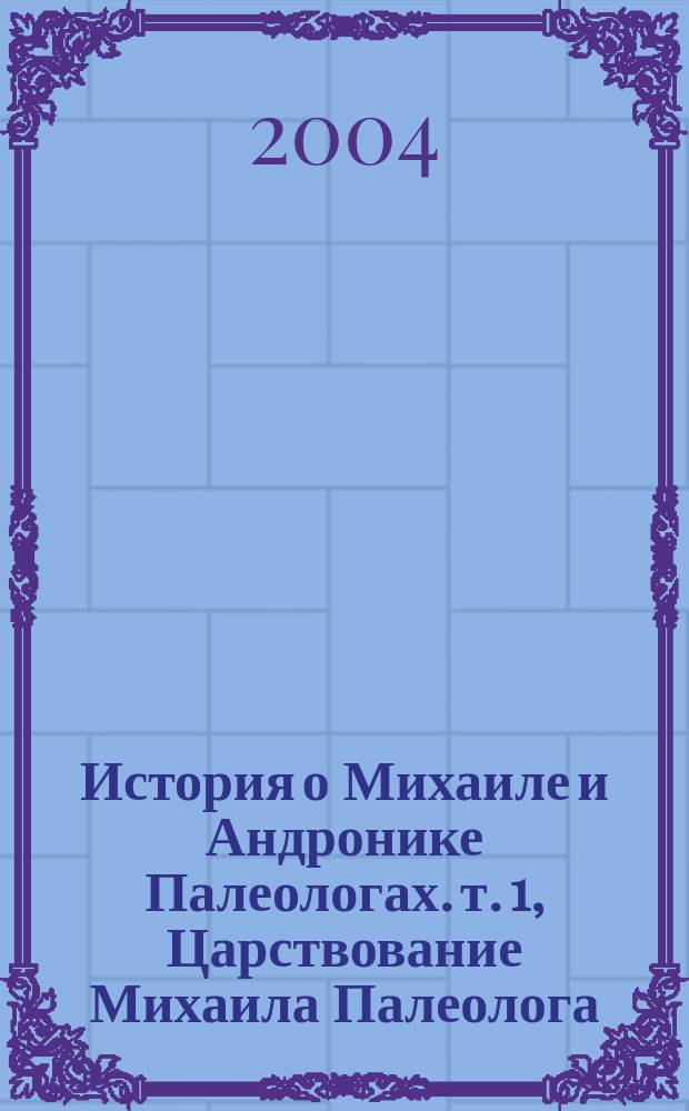История о Михаиле и Андронике Палеологах. т. 1, Царствование Михаила Палеолога (1255-1282) : тринадцать книг. Сокращение церковной истории Филосторгия