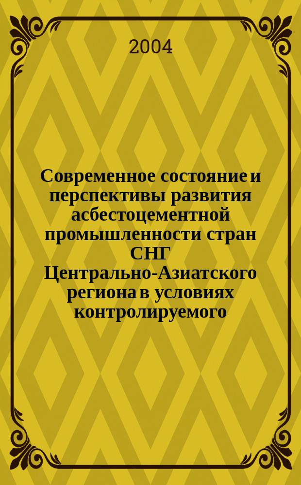Современное состояние и перспективы развития асбестоцементной промышленности стран СНГ Центрально-Азиатского региона в условиях контролируемого, безопасного использования асбестосодержащих изделий и материалов : регион. междунар. семинар, г. Ташкент, 15-18 сент. 2004 г. : сб. докл. и выступлений