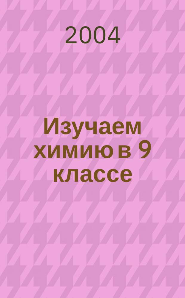 Изучаем химию в 9 классе : дидакт. пособие для учащихся и учителей общеобразоват. учеб. заведений