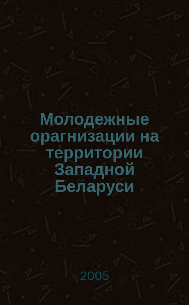 Молодежные орагнизации на территории Западной Беларуси (1929 - 1939 гг.) : Автореф. дис. на соиск. учен. степ. к.ист.н. : Спец. 07.00.02