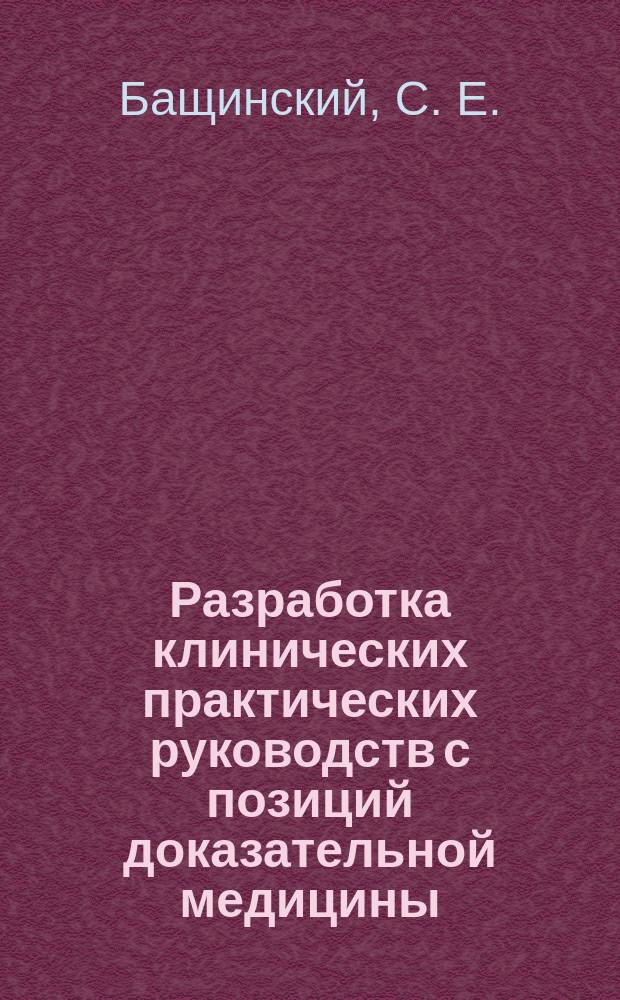 Разработка клинических практических руководств с позиций доказательной медицины : учеб. пособие для врачей и организаторов здравоохранения