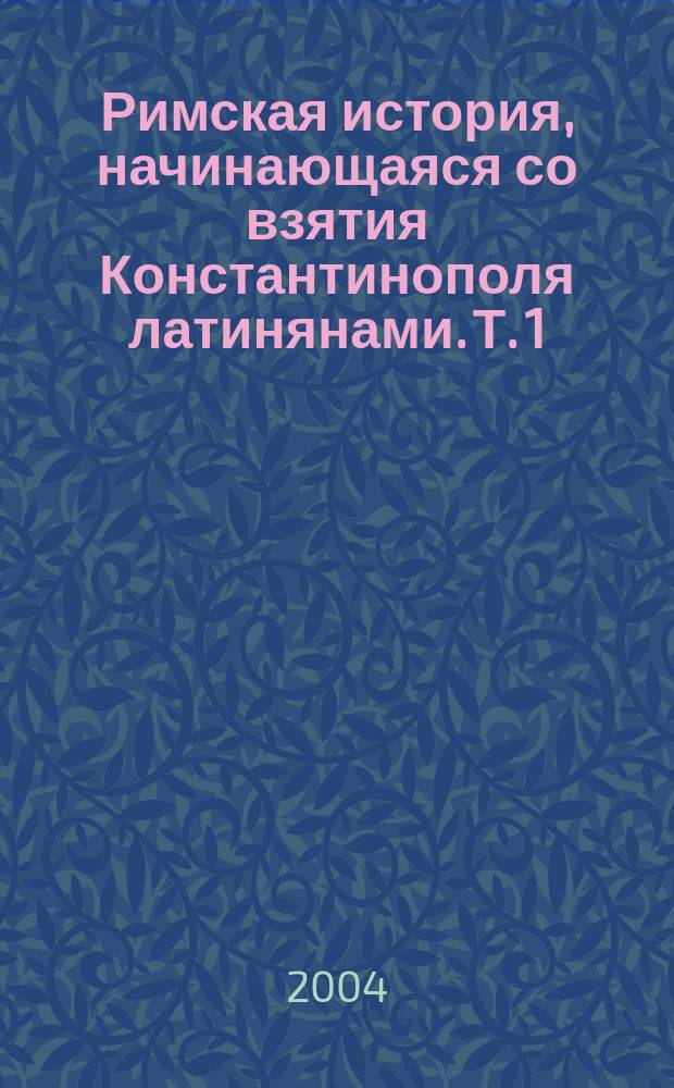 Римская история, начинающаяся со взятия Константинополя латинянами. Т. 1 : (1204-1341)