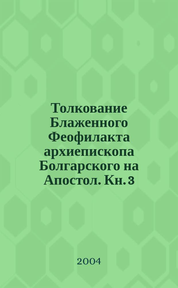 Толкование Блаженного Феофилакта архиепископа Болгарского на Апостол. Кн. 3 : Толкование на послания святого апостола Павла