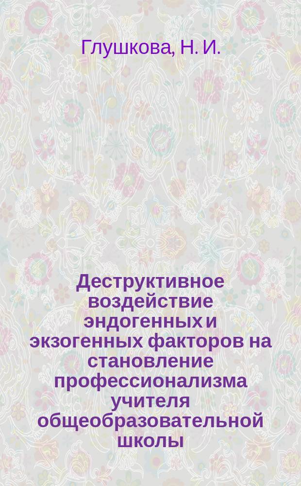 Деструктивное воздействие эндогенных и экзогенных факторов на становление профессионализма учителя общеобразовательной школы : монография