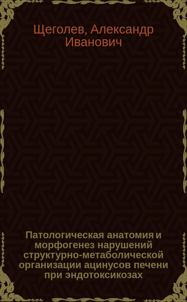 Патологическая анатомия и морфогенез нарушений структурно-метаболической организации ацинусов печени при эндотоксикозах : Автореф. дис. на соиск. учен. степ. д.м.н. : Спец. 14.00.15