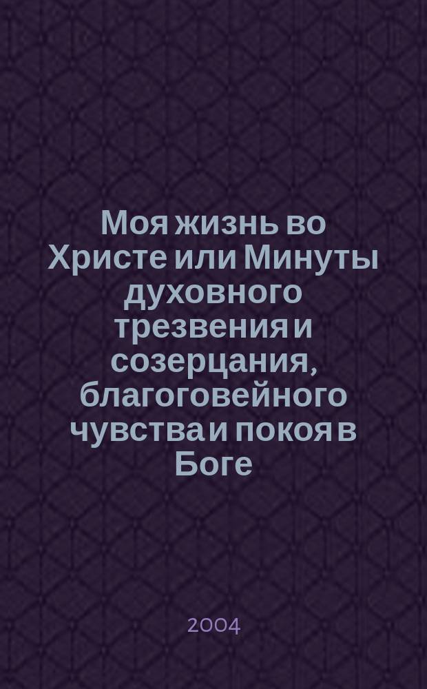 Моя жизнь во Христе или Минуты духовного трезвения и созерцания, благоговейного чувства и покоя в Боге : Извлеч. из дневника : С предм. указ