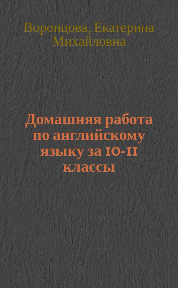 Домашняя работа по английскому языку за 10-11 классы : К учеб. "Англ. яз.: Учеб. для 10-11 кл. общеобразоват. учреждений / В.П. Кузовлев, Н.М. Лапа, Э.Ш. Перегудова и др. - 5-е изд. - М.: Просвещение, 2003" : Учеб.-метод. пособие