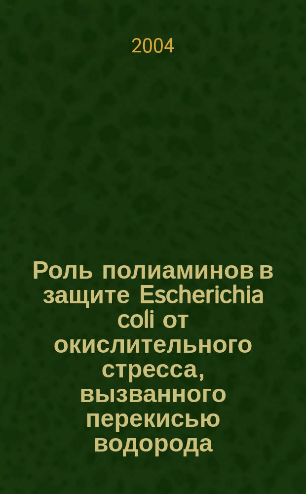 Роль полиаминов в защите Escherichia coli от окислительного стресса, вызванного перекисью водорода : Автореф. дис. на соиск. учен. степ. к.б.н. : Спец. 03.00.07
