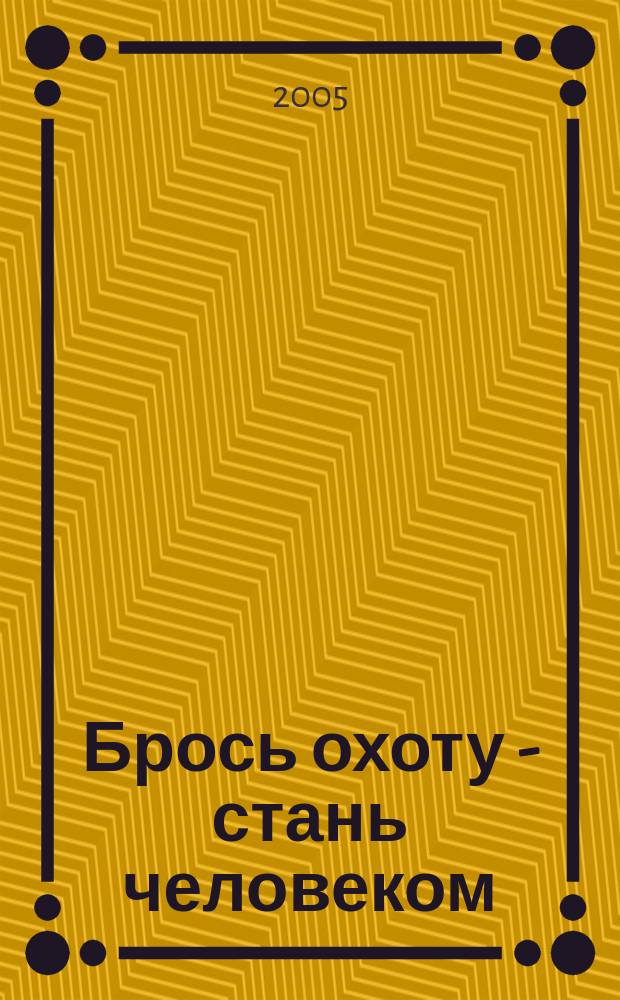 Брось охоту - стань человеком