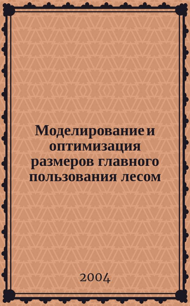 Моделирование и оптимизация размеров главного пользования лесом : монография