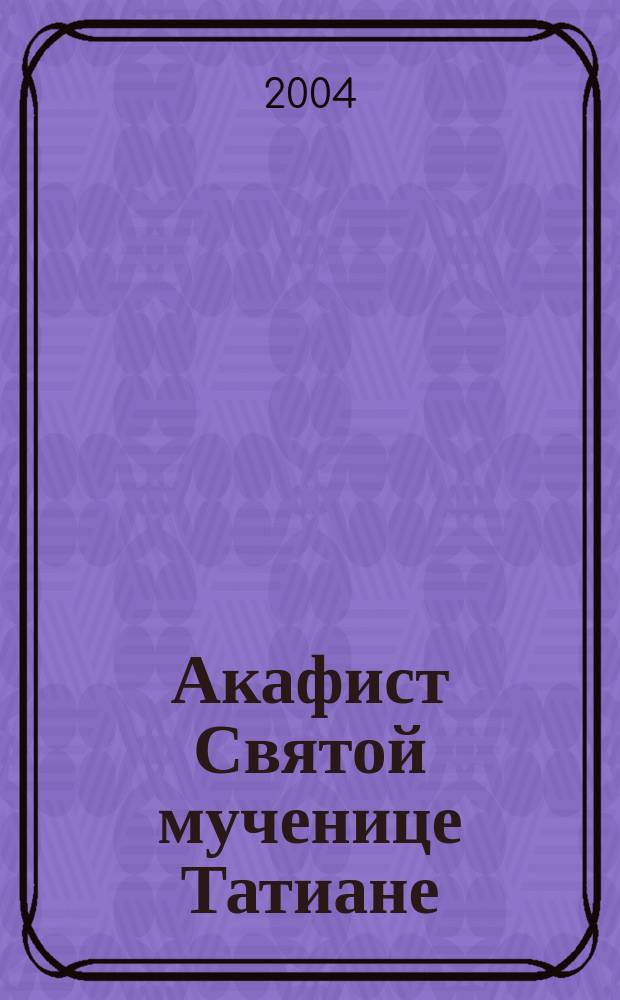 Акафист Святой мученице Татиане : празднование 12/25 янв