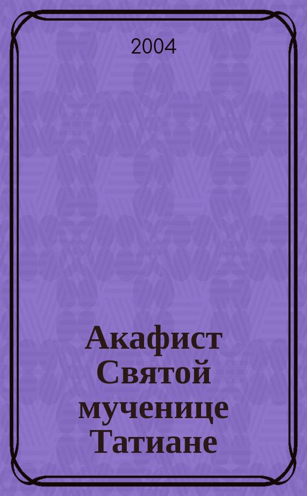 Акафист Святой мученице Татиане : празднование 12/25 янв