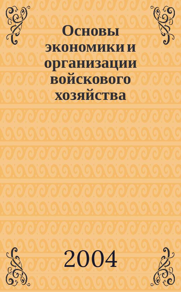 Основы экономики и организации войскового хозяйства : учебник для курсантов Яросл. воен. финансово-экон. ин-та им. генерала армии А.В. Хрулева, обучающихся по специальностям "Бухгалт. учет, анализ и аудит", "Финансы и кредит"