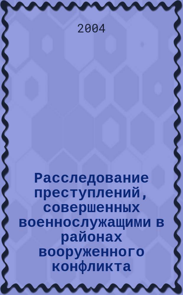 Расследование преступлений, совершенных военнослужащими в районах вооруженного конфликта : монография