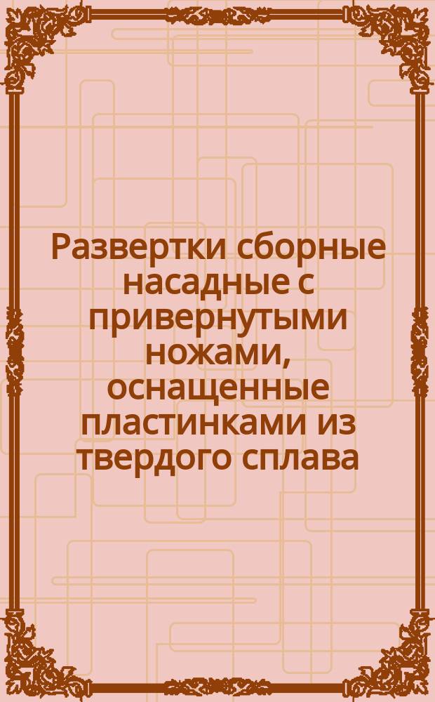 Развертки сборные насадные с привернутыми ножами, оснащенные пластинками из твердого сплава. Конструкция и размеры
