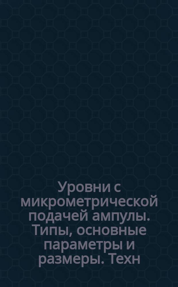 Уровни с микрометрической подачей ампулы. Типы, основные параметры и размеры. Техн. требования