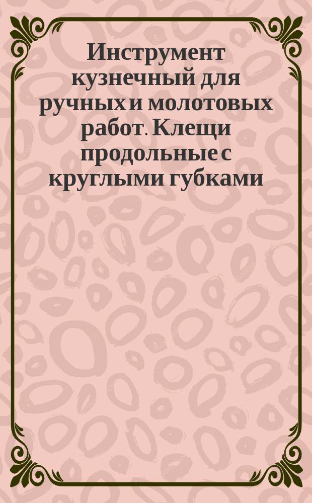 Инструмент кузнечный для ручных и молотовых работ. Клещи продольные с круглыми губками. Конструкция и размеры