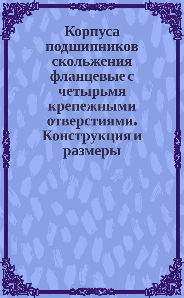 Корпуса подшипников скольжения фланцевые с четырьмя крепежными отверстиями. Конструкция и размеры