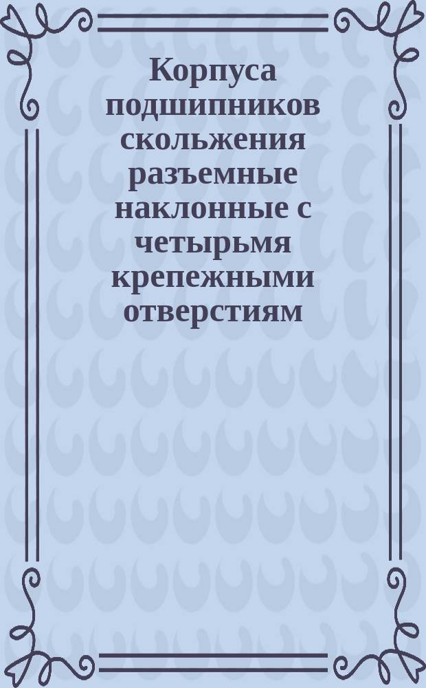 Корпуса подшипников скольжения разъемные наклонные с четырьмя крепежными отверстиям. Конструкция и размеры