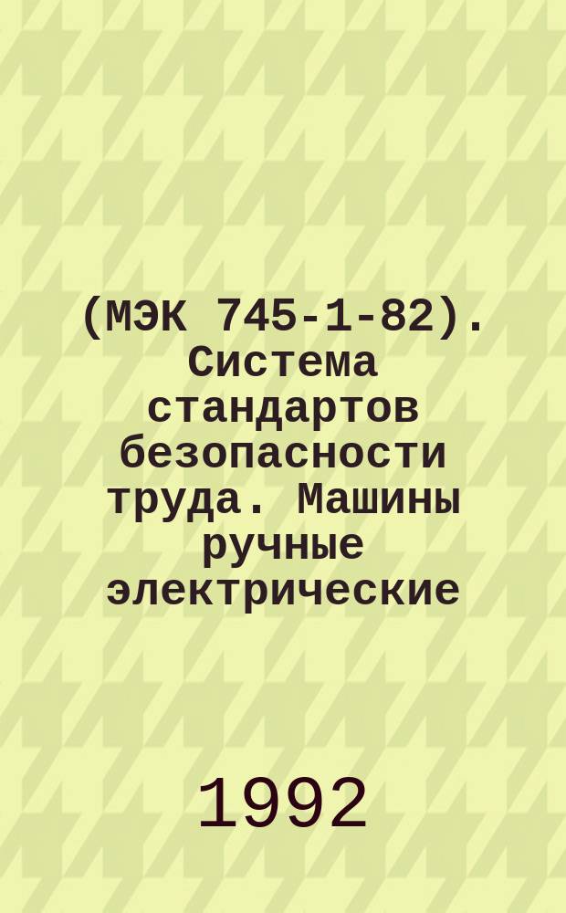 (МЭК 745-1-82). Система стандартов безопасности труда. Машины ручные электрические : Общ. требования безопасности и методы испытаний