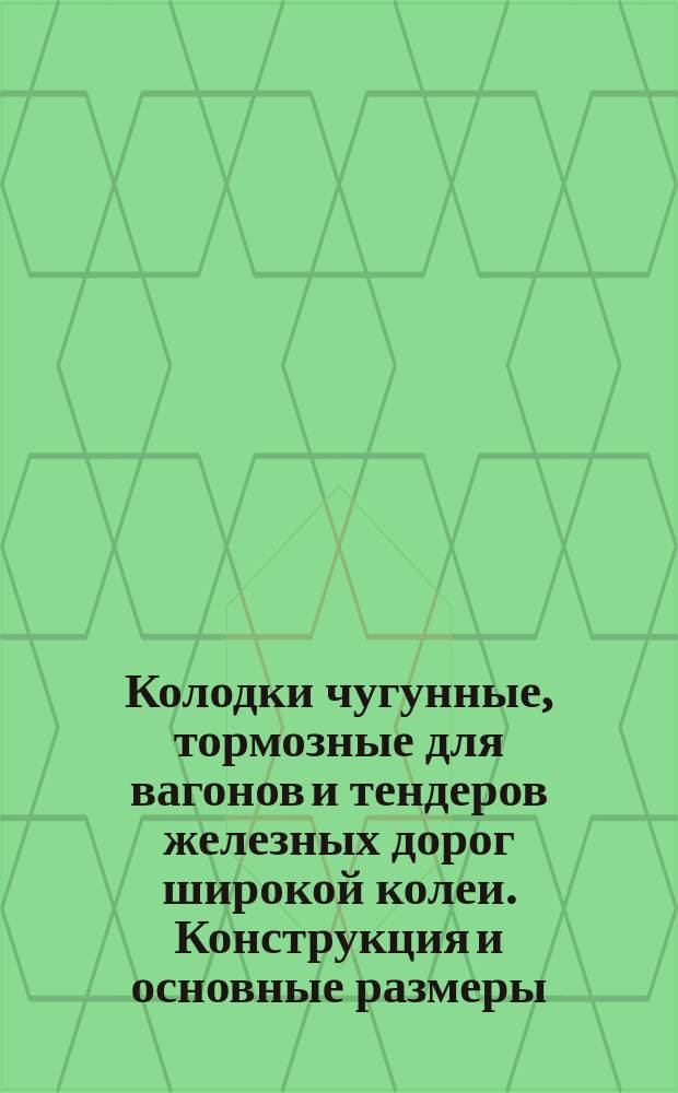 Колодки чугунные, тормозные для вагонов и тендеров железных дорог широкой колеи. Конструкция и основные размеры