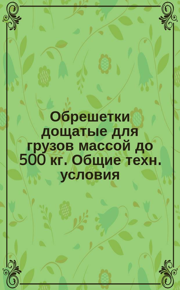 Обрешетки дощатые для грузов массой до 500 кг. Общие техн. условия