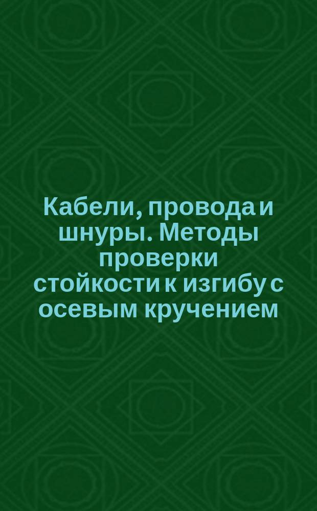Кабели, провода и шнуры. Методы проверки стойкости к изгибу с осевым кручением