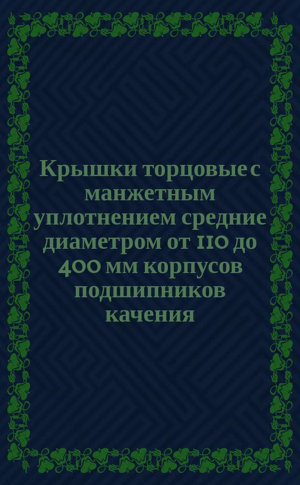 Крышки торцовые с манжетным уплотнением средние диаметром от 110 до 400 мм корпусов подшипников качения. Конструкция и размеры