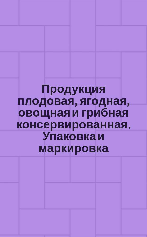 Продукция плодовая, ягодная, овощная и грибная консервированная. Упаковка и маркировка
