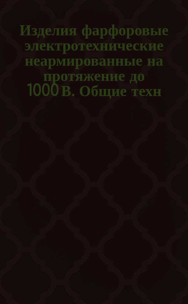 Изделия фарфоровые электротехнические неармированные на протяжение до 1000 В. Общие техн. условия