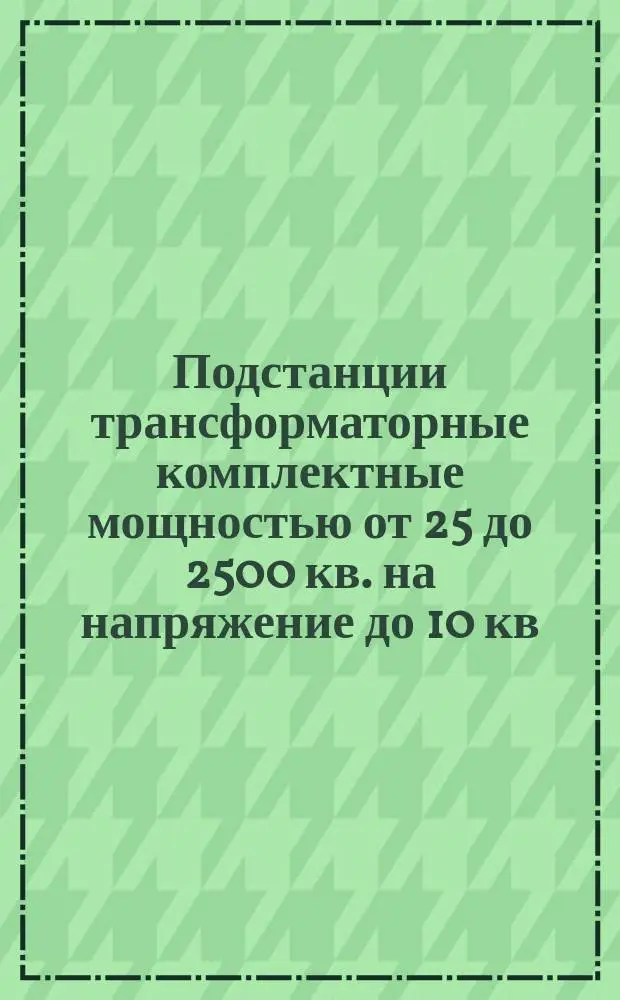 Подстанции трансформаторные комплектные мощностью от 25 до 2500 кв. на напряжение до 10 кв. Общие техн. условия