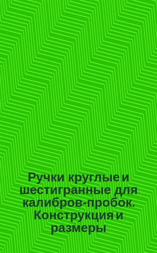 Ручки круглые и шестигранные для калибров-пробок. Конструкция и размеры