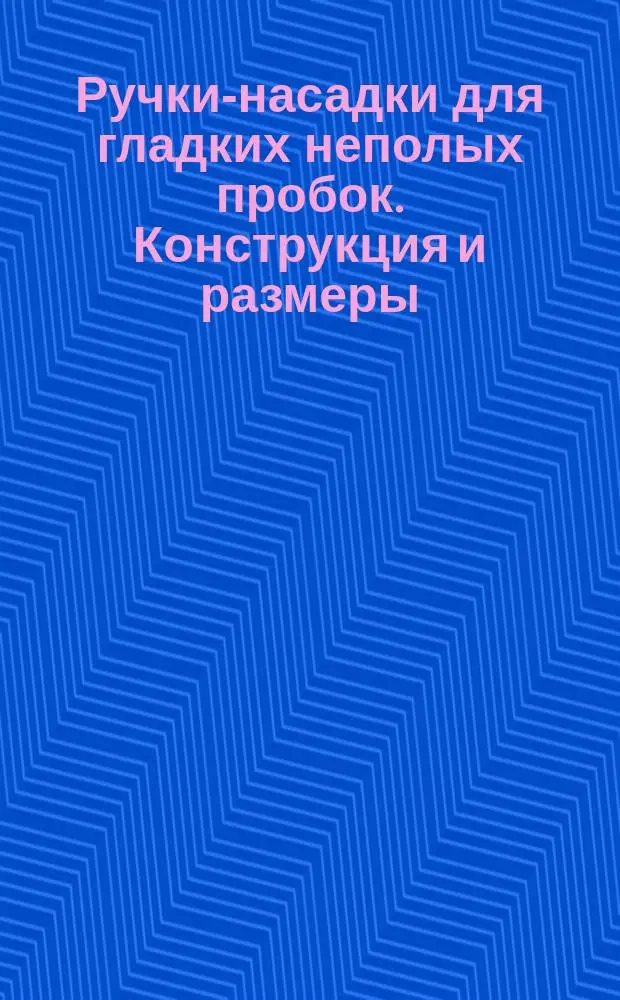 Ручки-насадки для гладких неполых пробок. Конструкция и размеры