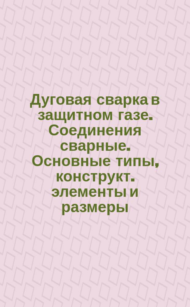 Дуговая сварка в защитном газе. Соединения сварные. Основные типы, конструкт. элементы и размеры