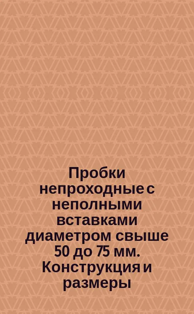 Пробки непроходные с неполными вставками диаметром свыше 50 до 75 мм. Конструкция и размеры