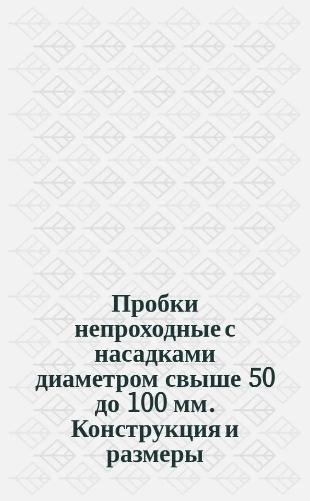 Пробки непроходные с насадками диаметром свыше 50 до 100 мм. Конструкция и размеры