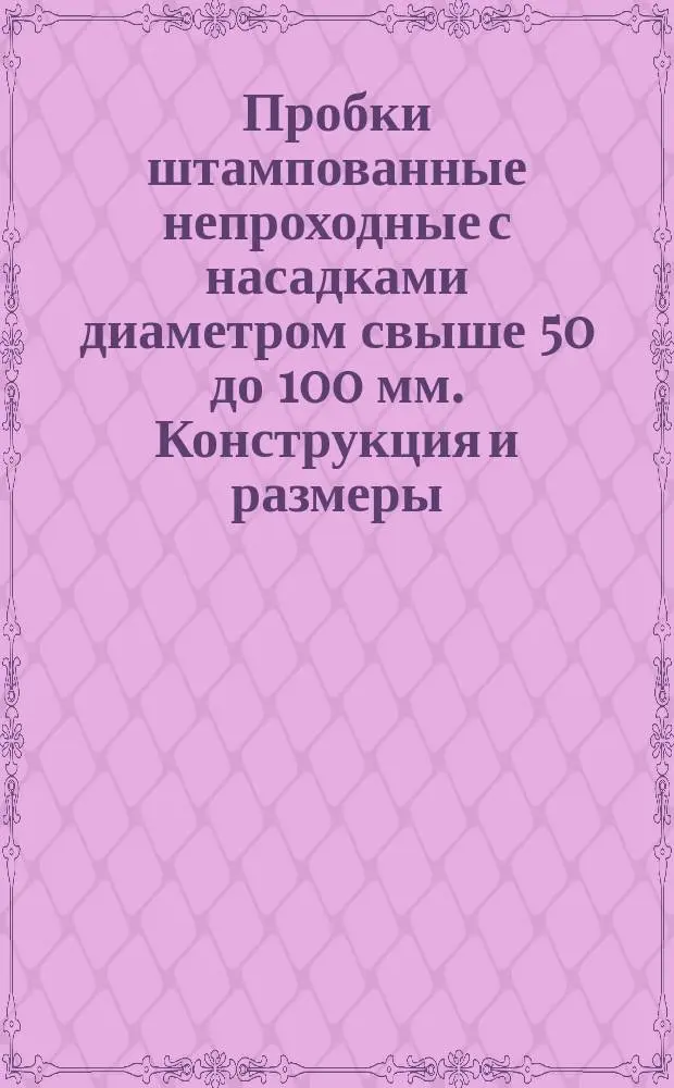 Пробки штампованные непроходные с насадками диаметром свыше 50 до 100 мм. Конструкция и размеры