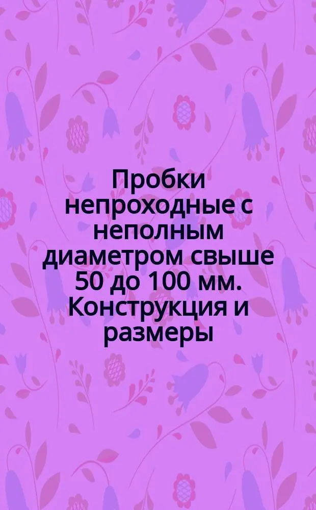 Пробки непроходные с неполным диаметром свыше 50 до 100 мм. Конструкция и размеры