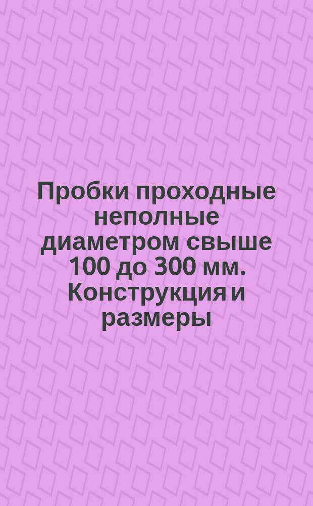Пробки проходные неполные диаметром свыше 100 до 300 мм. Конструкция и размеры