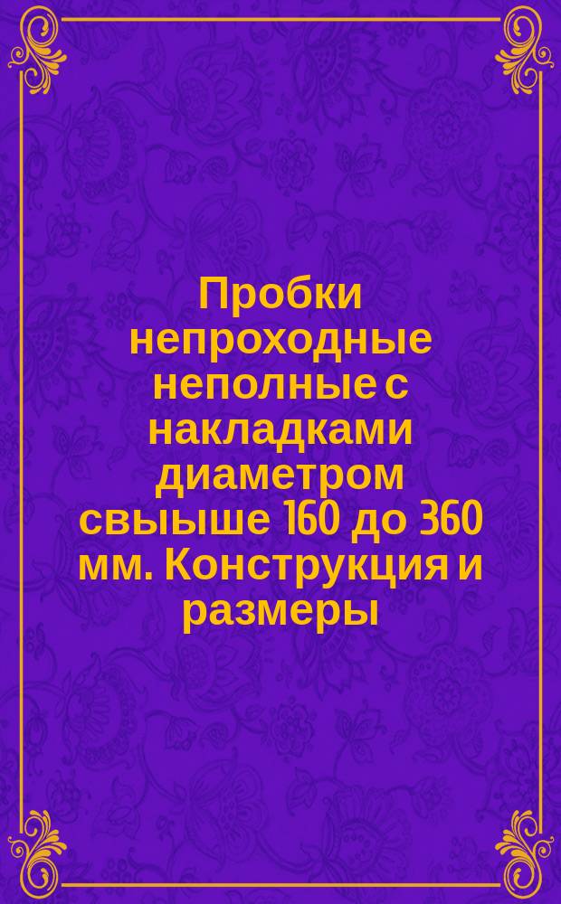 Пробки непроходные неполные с накладками диаметром свыыше 160 до 360 мм. Конструкция и размеры