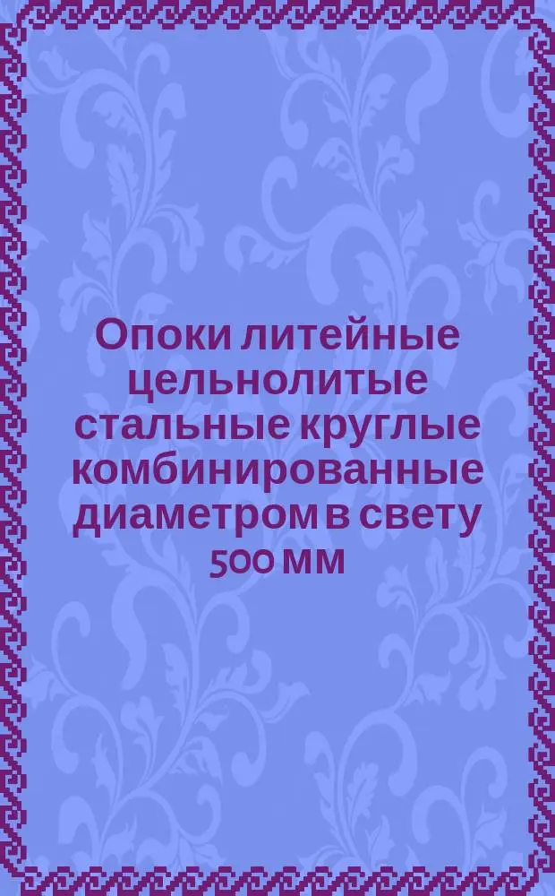 Опоки литейные цельнолитые стальные круглые комбинированные диаметром в свету 500 мм., высотой 150, 200 мм. Конструкция и размеры