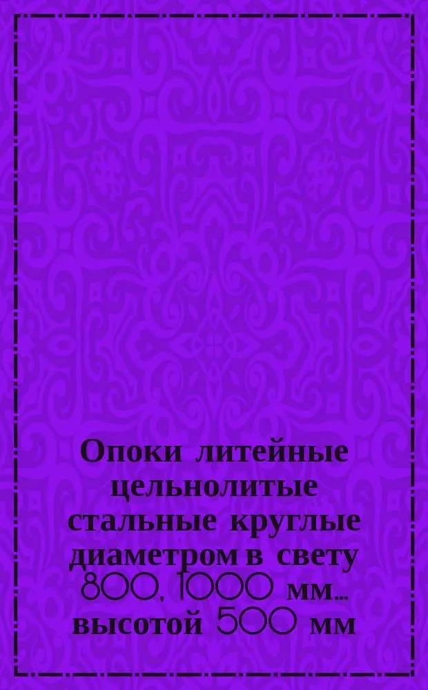 Опоки литейные цельнолитые стальные круглые диаметром в свету 800, 1000 мм.. высотой 500 мм. Конструкция и размеры
